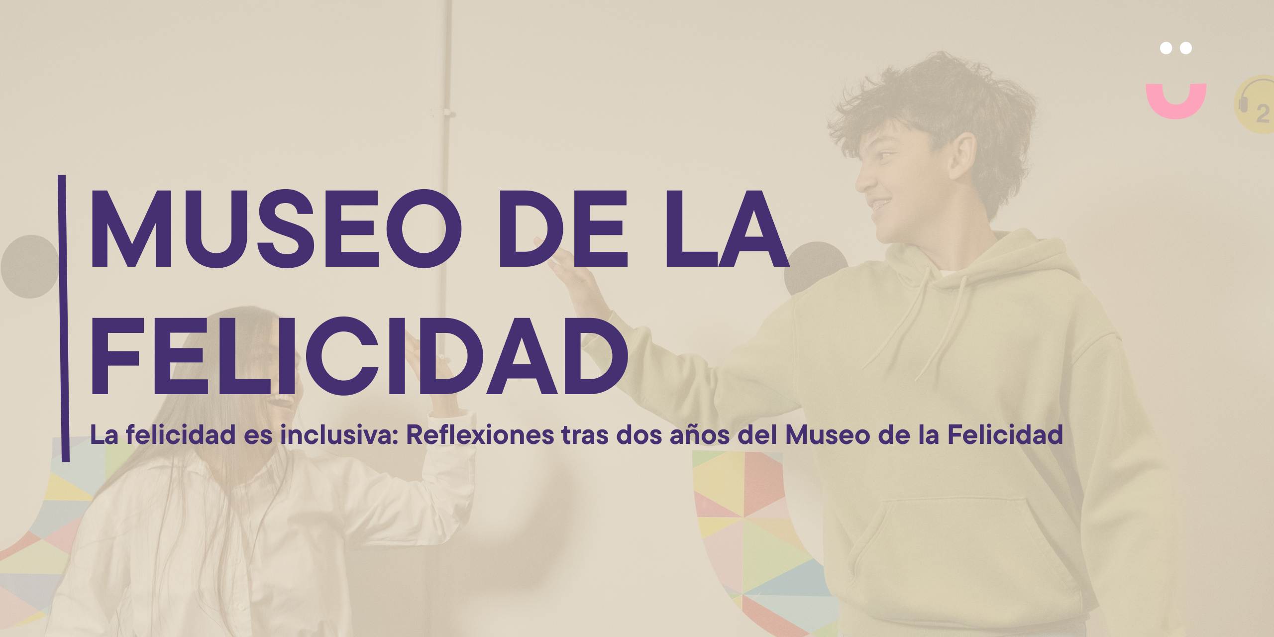 La felicidad es inclusiva: Reflexiones tras dos años del Museo de la Felicidad